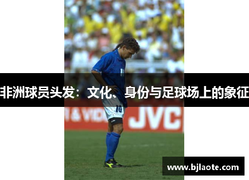 非洲球员头发：文化、身份与足球场上的象征