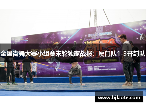 全国街舞大赛小组赛末轮独家战报：厦门队1-3开封队