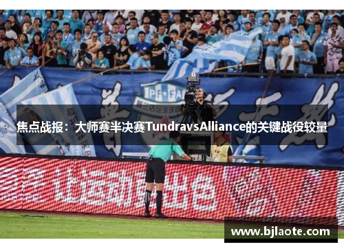 焦点战报：大师赛半决赛TundravsAlliance的关键战役较量