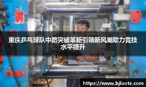 重庆乒乓球队中路突破革新引领新风潮助力竞技水平提升